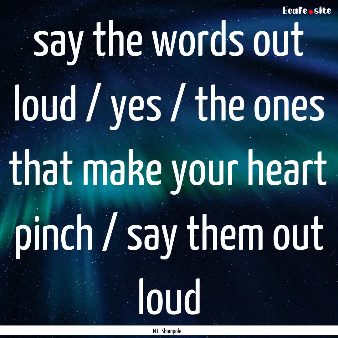 say the words out loud / yes / the ones that.... : Quote by N.L. Shompole