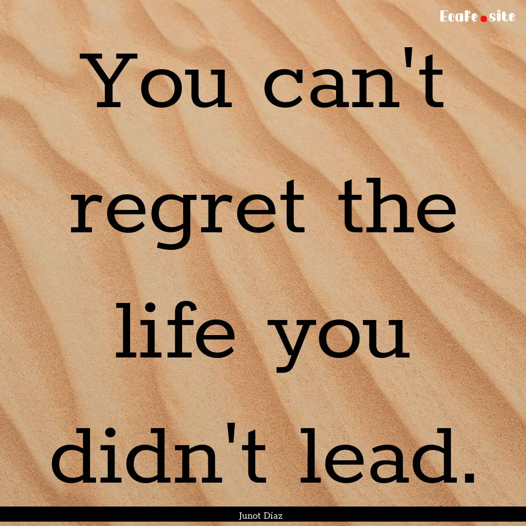 You can't regret the life you didn't lead..... : Quote by Junot Díaz