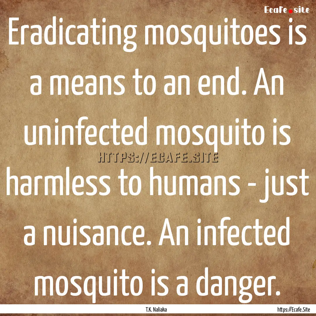 Eradicating mosquitoes is a means to an end..... : Quote by T.K. Naliaka