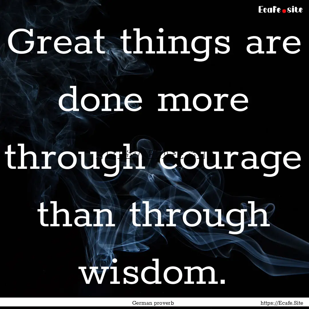 Great things are done more through courage.... : Quote by German proverb