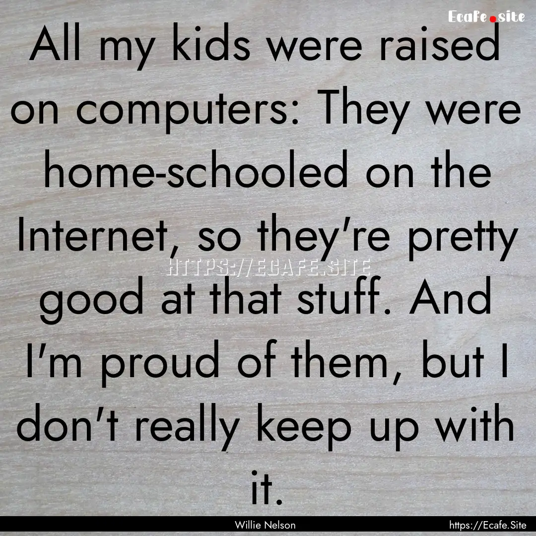 All my kids were raised on computers: They.... : Quote by Willie Nelson