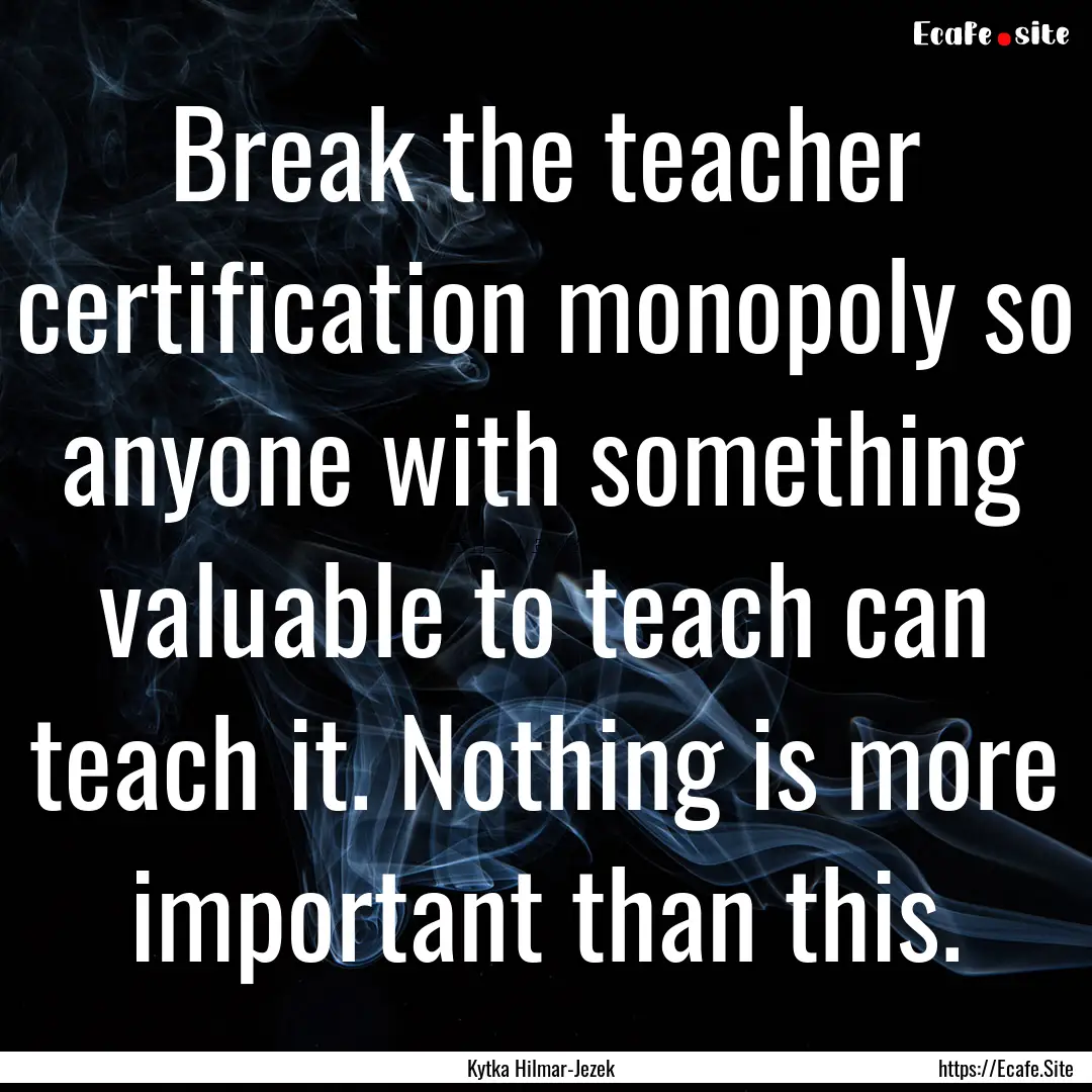 Break the teacher certification monopoly.... : Quote by Kytka Hilmar-Jezek