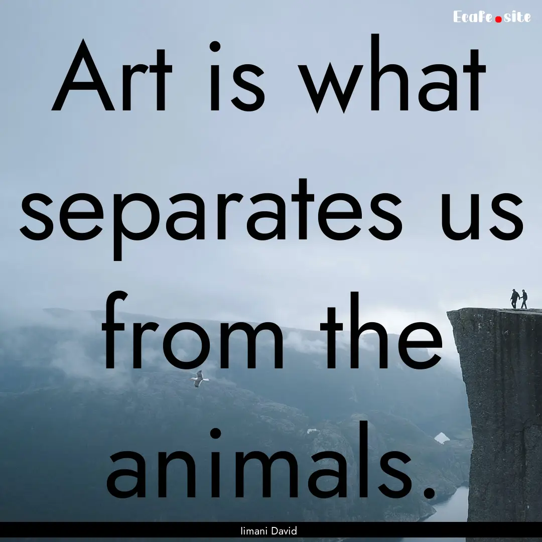 Art is what separates us from the animals..... : Quote by Iimani David