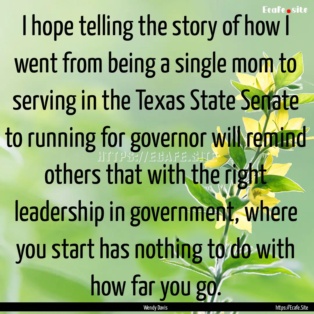 I hope telling the story of how I went from.... : Quote by Wendy Davis