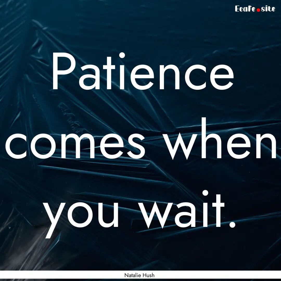 Patience comes when you wait. : Quote by Natalie Hush