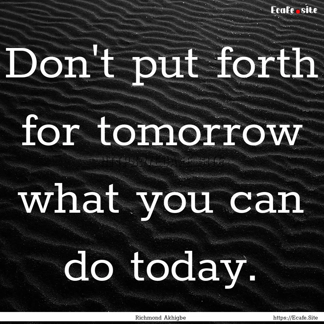 Don't put forth for tomorrow what you can.... : Quote by Richmond Akhigbe