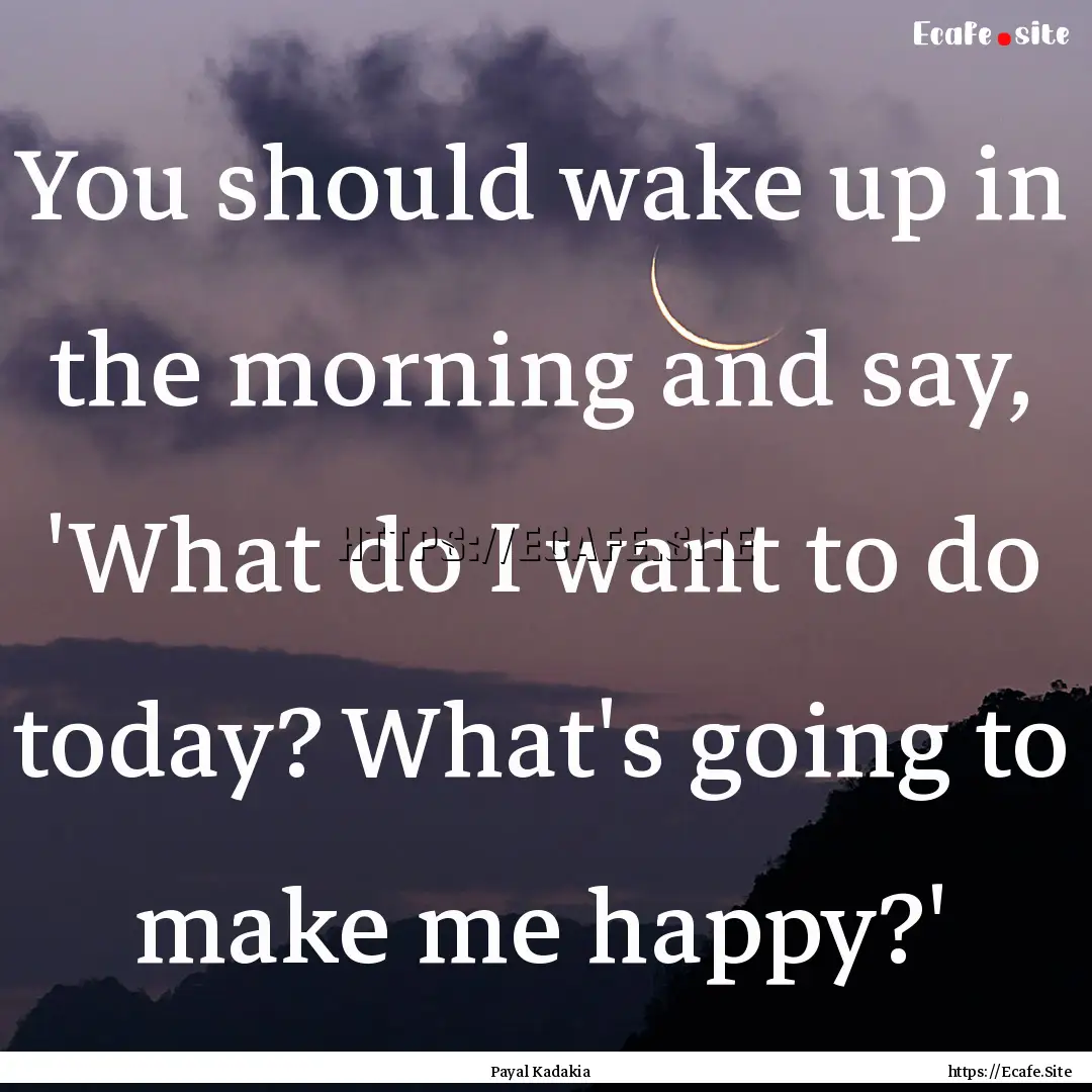 You should wake up in the morning and say,.... : Quote by Payal Kadakia