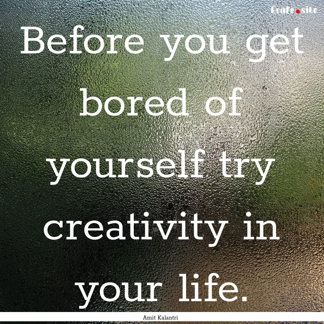 Before you get bored of yourself try creativity.... : Quote by Amit Kalantri