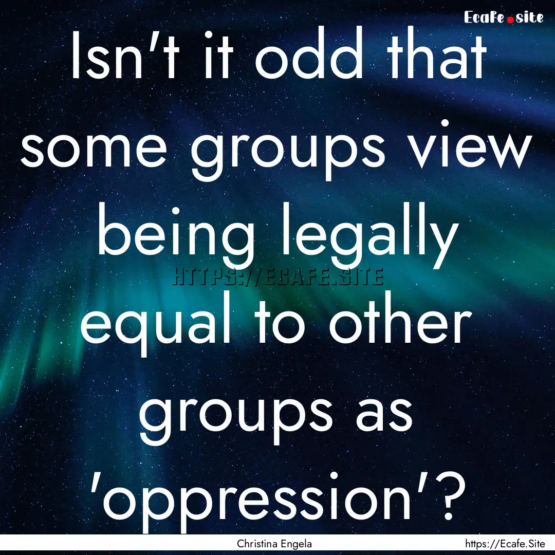 Isn't it odd that some groups view being.... : Quote by Christina Engela