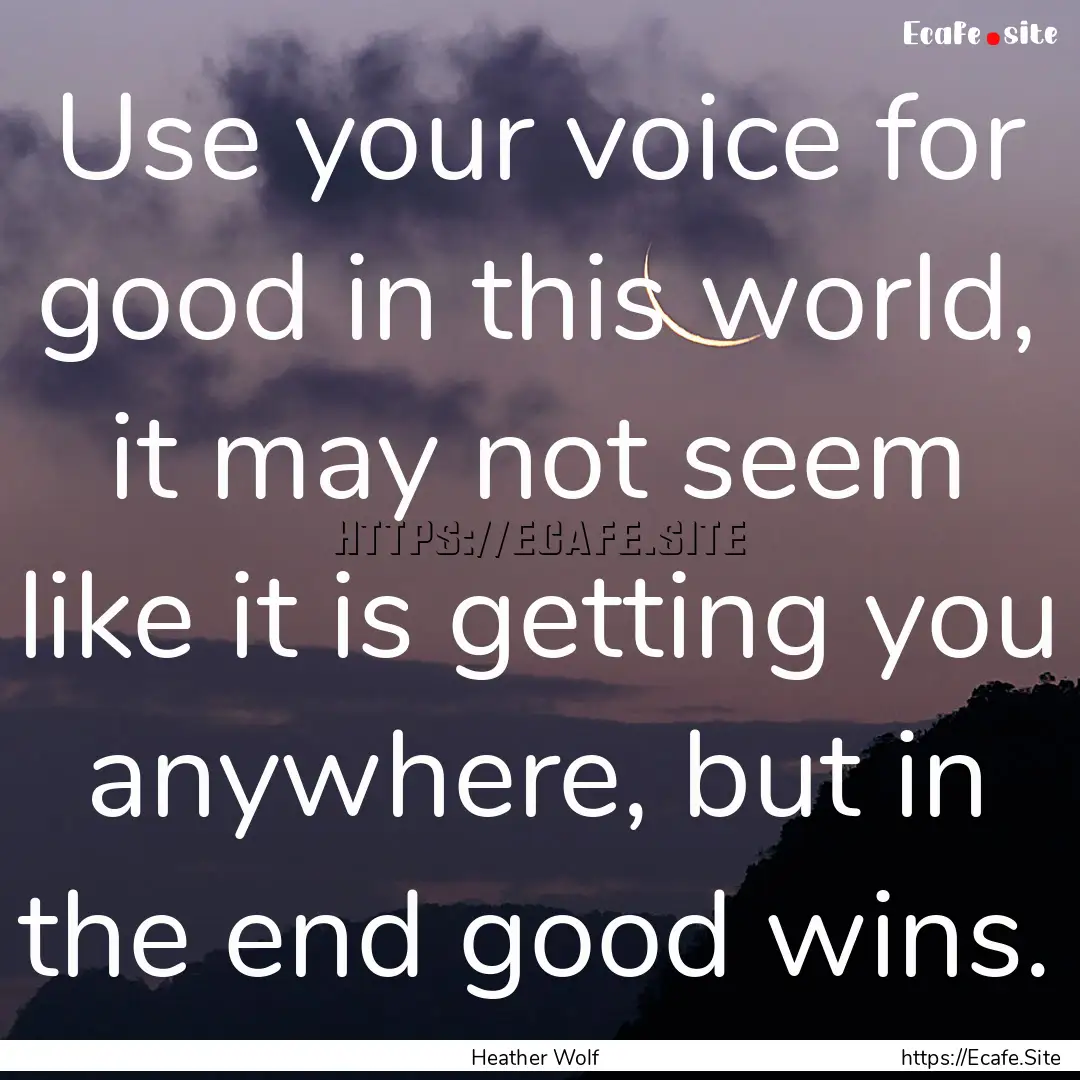 Use your voice for good in this world, it.... : Quote by Heather Wolf