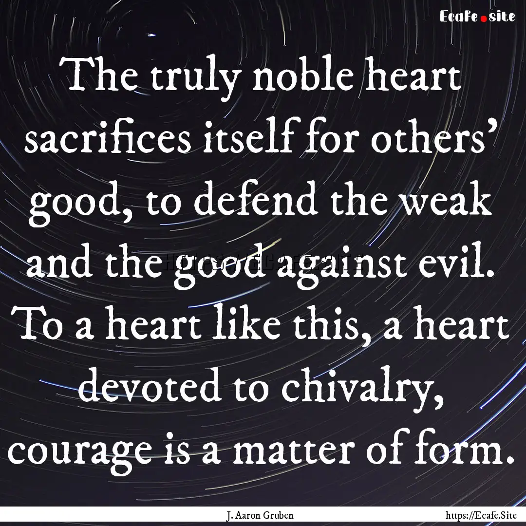 The truly noble heart sacrifices itself for.... : Quote by J. Aaron Gruben