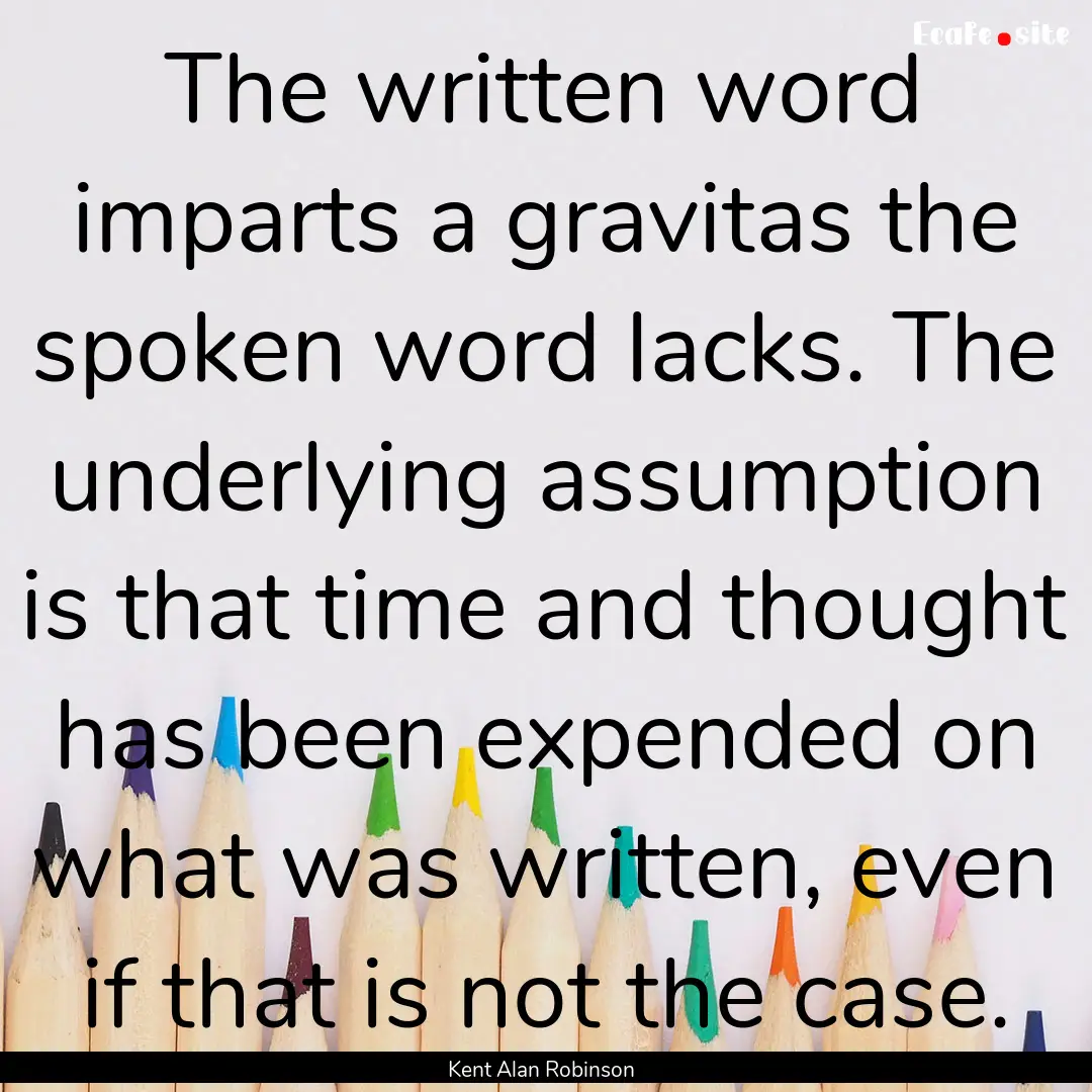 The written word imparts a gravitas the spoken.... : Quote by Kent Alan Robinson