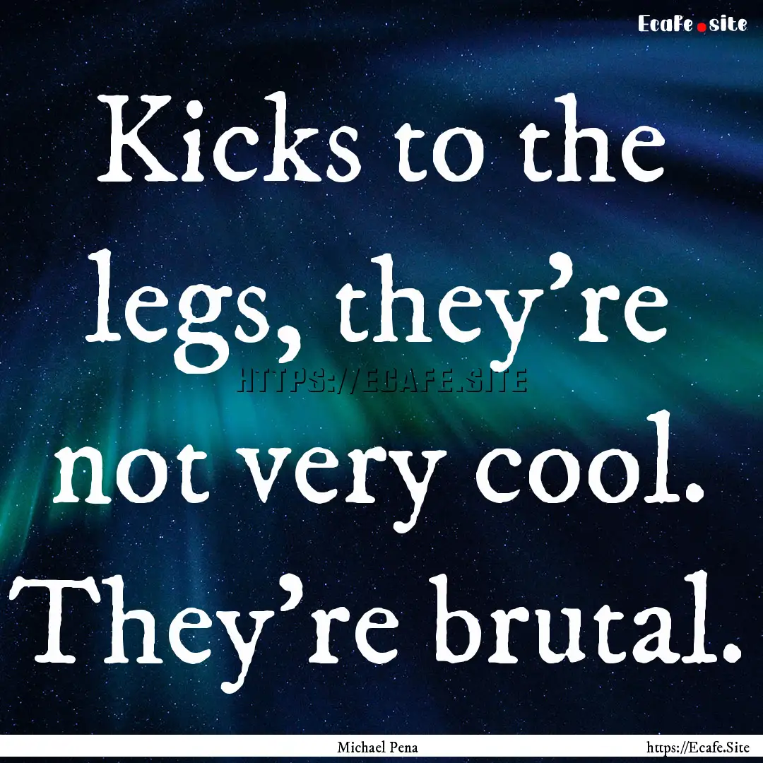 Kicks to the legs, they're not very cool..... : Quote by Michael Pena