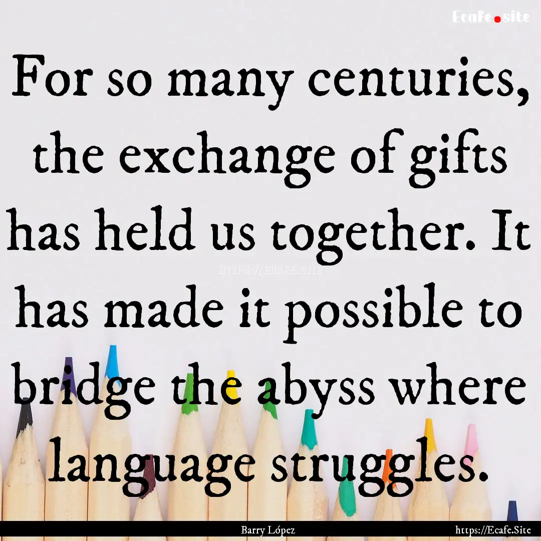 For so many centuries, the exchange of gifts.... : Quote by Barry López