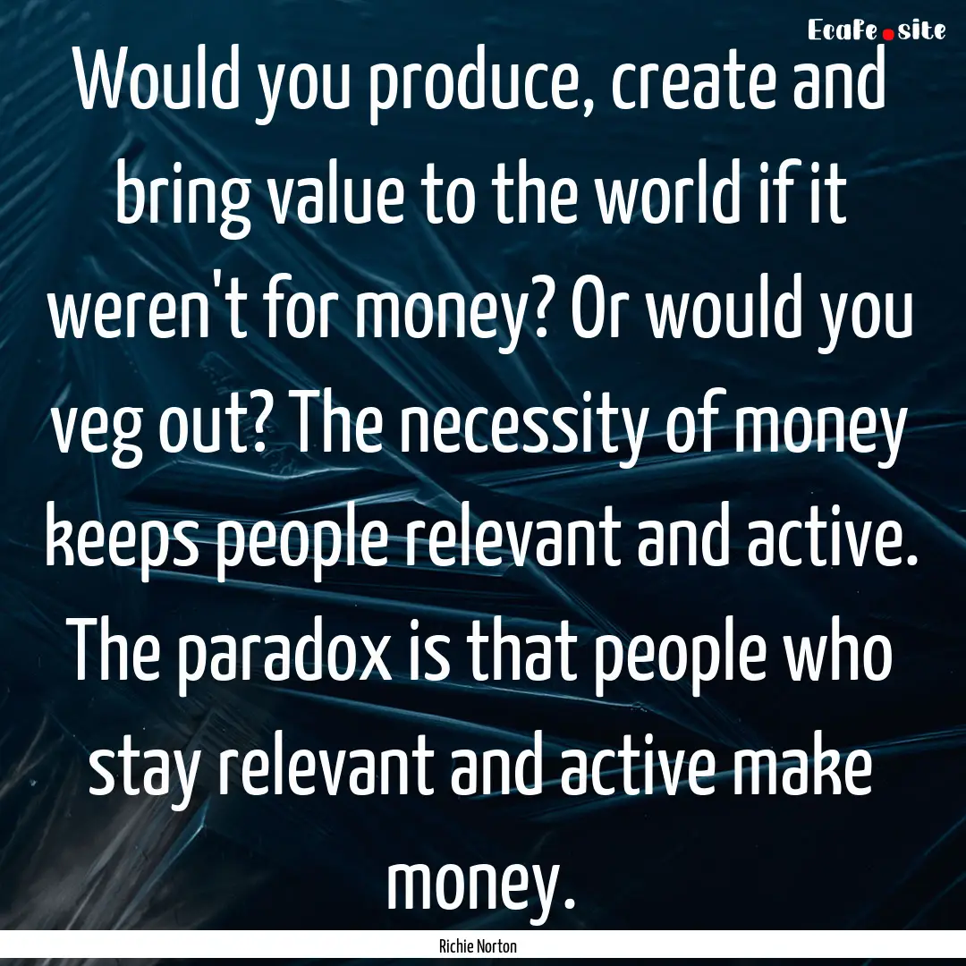 Would you produce, create and bring value.... : Quote by Richie Norton