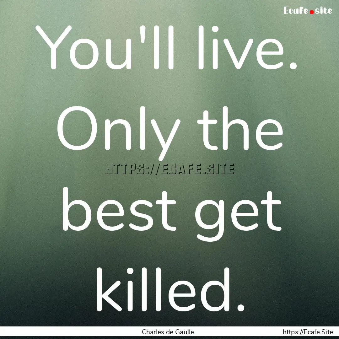 You'll live. Only the best get killed. : Quote by Charles de Gaulle