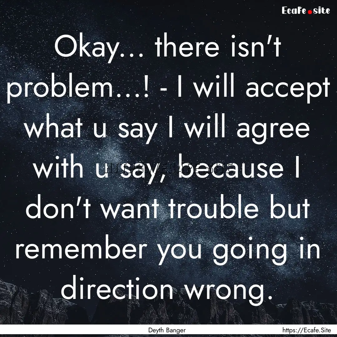 Okay... there isn't problem...! - I will.... : Quote by Deyth Banger