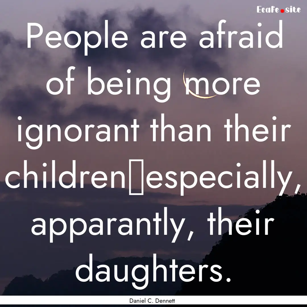 People are afraid of being more ignorant.... : Quote by Daniel C. Dennett