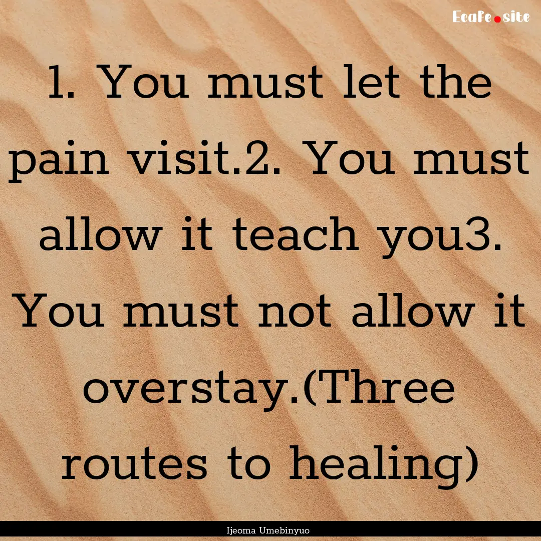 1. You must let the pain visit.2. You must.... : Quote by Ijeoma Umebinyuo