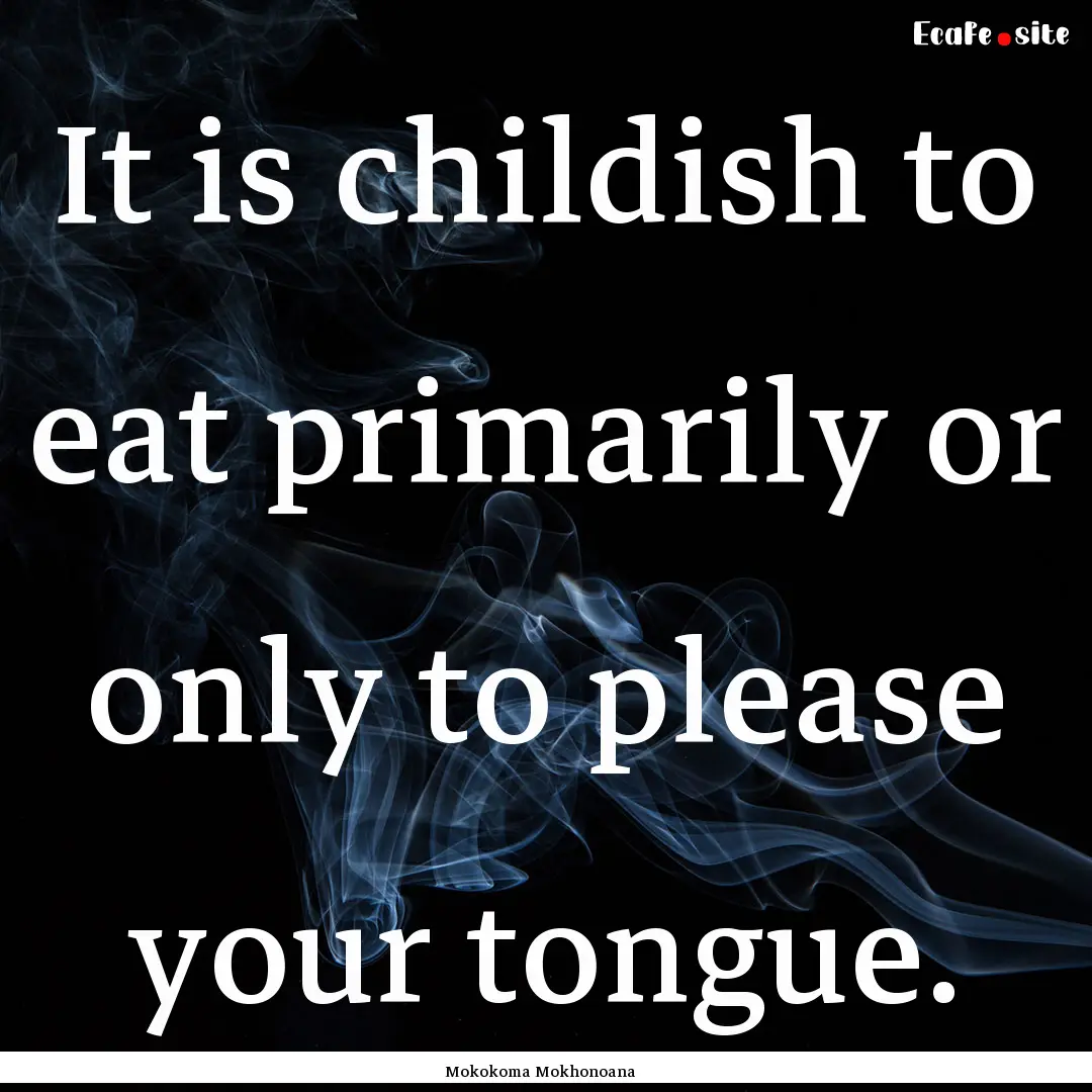 It is childish to eat primarily or only to.... : Quote by Mokokoma Mokhonoana