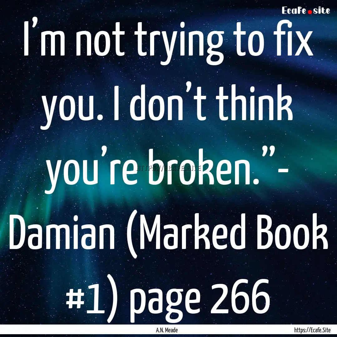 I’m not trying to fix you. I don’t think.... : Quote by A.N. Meade