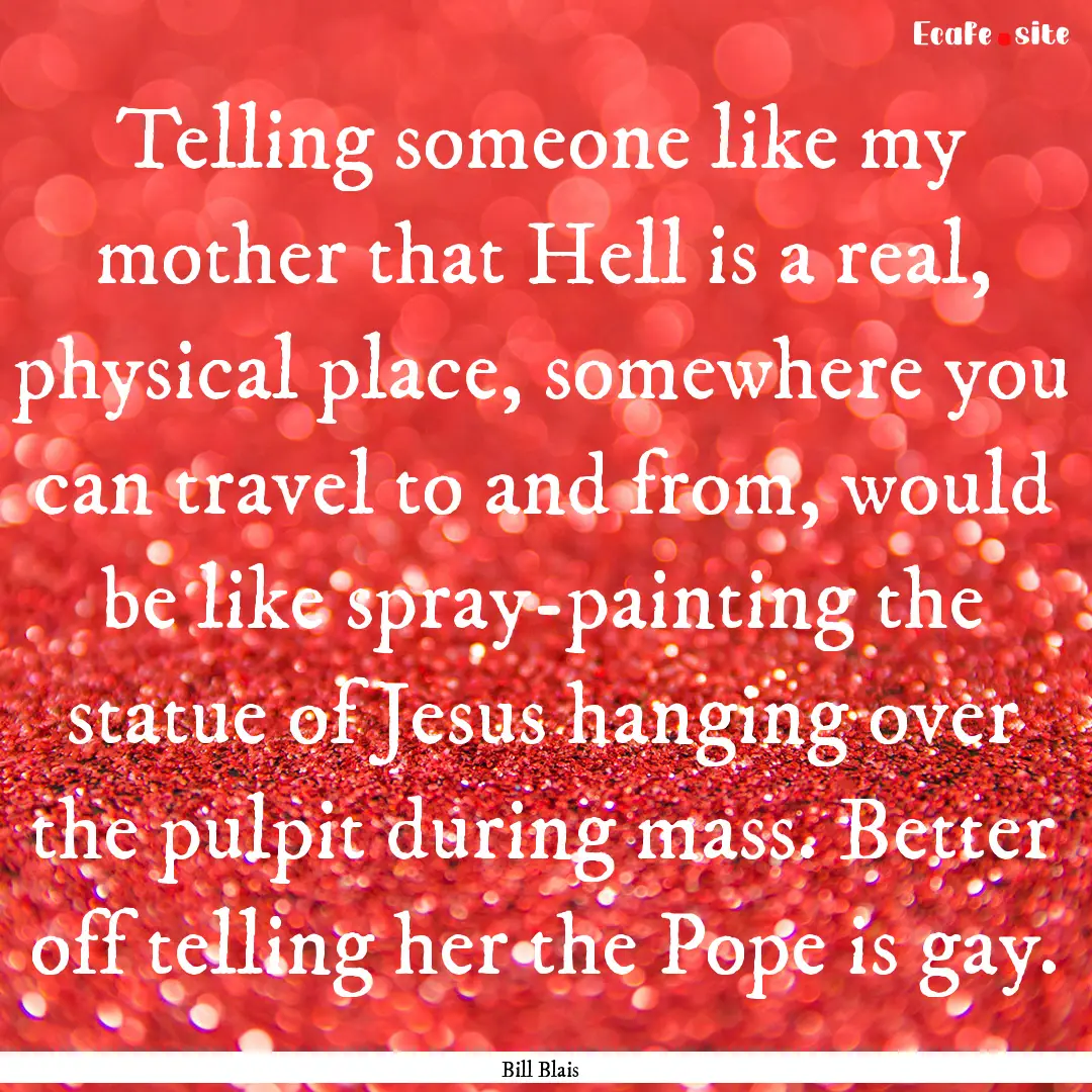 Telling someone like my mother that Hell.... : Quote by Bill Blais