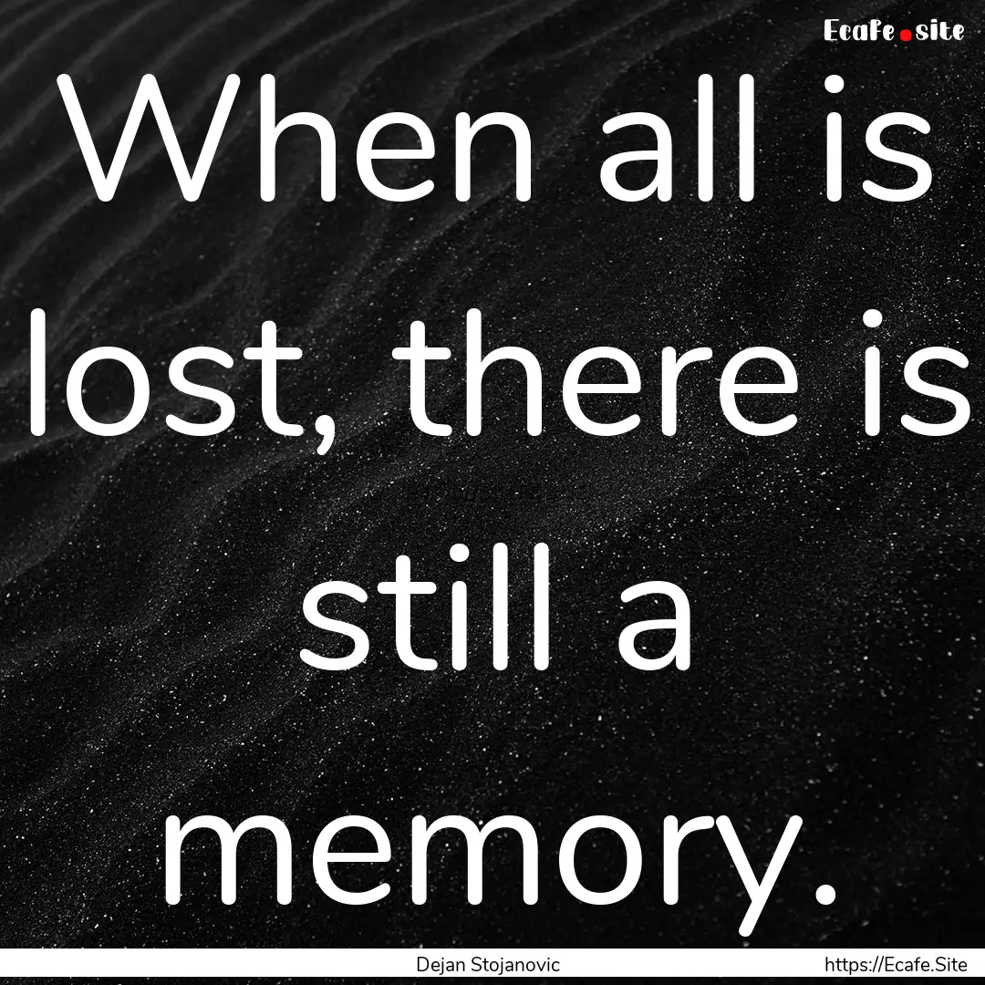 When all is lost, there is still a memory..... : Quote by Dejan Stojanovic