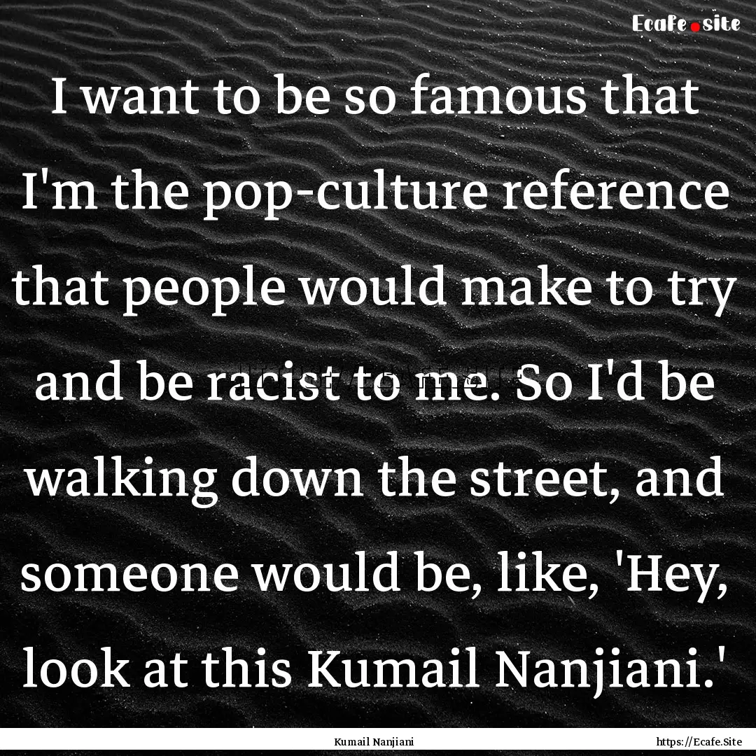 I want to be so famous that I'm the pop-culture.... : Quote by Kumail Nanjiani