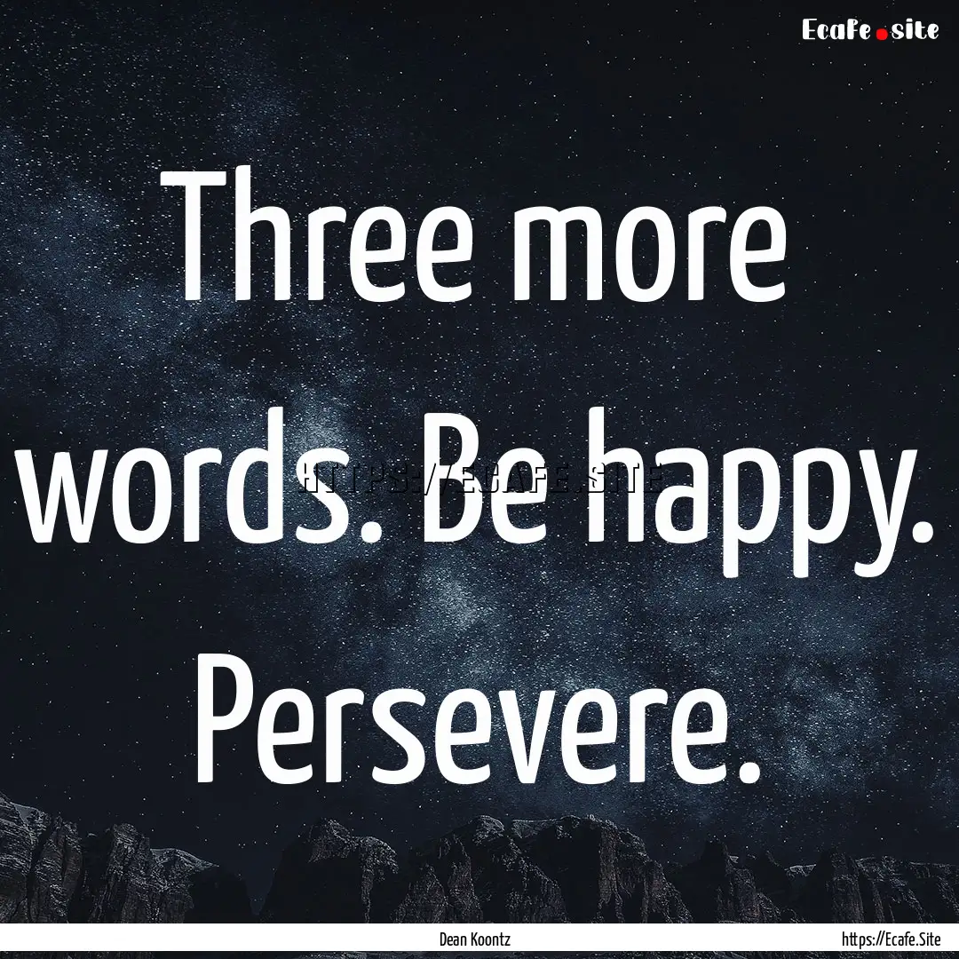 Three more words. Be happy. Persevere. : Quote by Dean Koontz