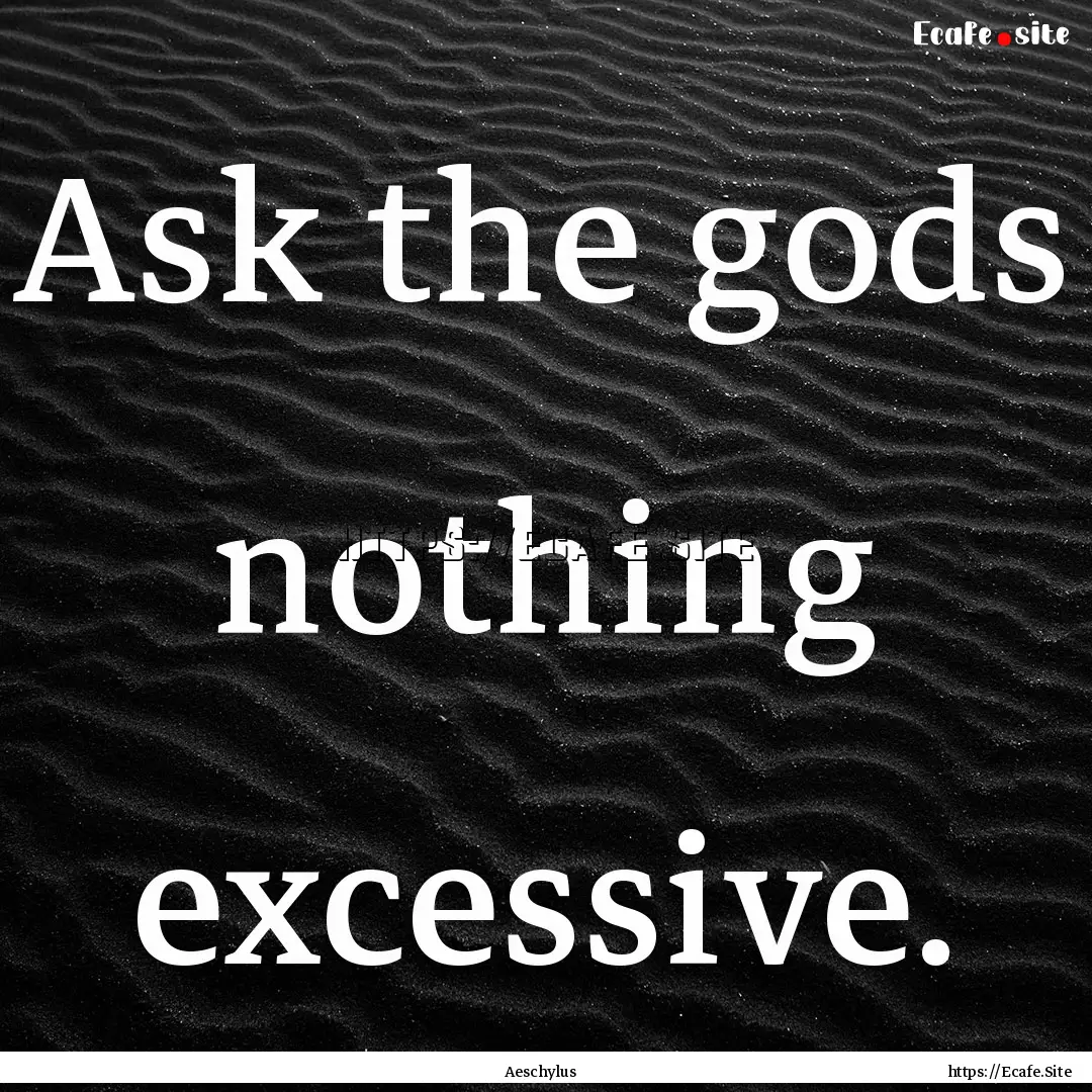 Ask the gods nothing excessive. : Quote by Aeschylus