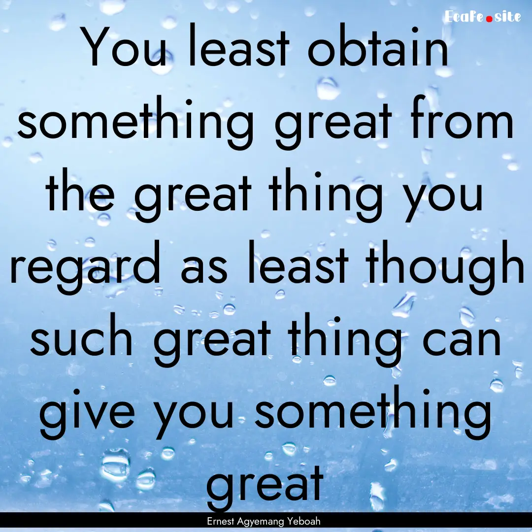 You least obtain something great from the.... : Quote by Ernest Agyemang Yeboah