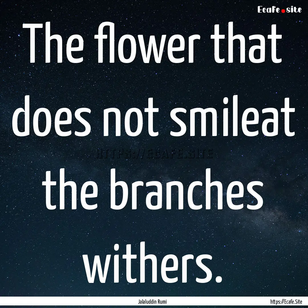 The flower that does not smileat the branches.... : Quote by Jalaluddin Rumi