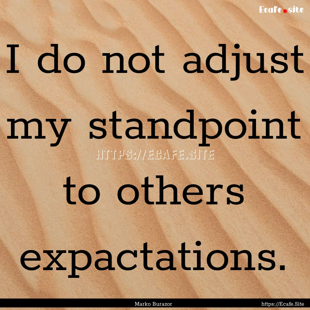 I do not adjust my standpoint to others expactations..... : Quote by Marko Burazor