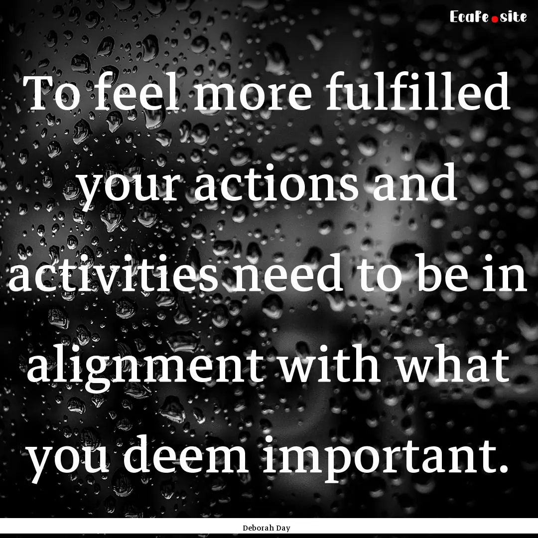 To feel more fulfilled your actions and activities.... : Quote by Deborah Day