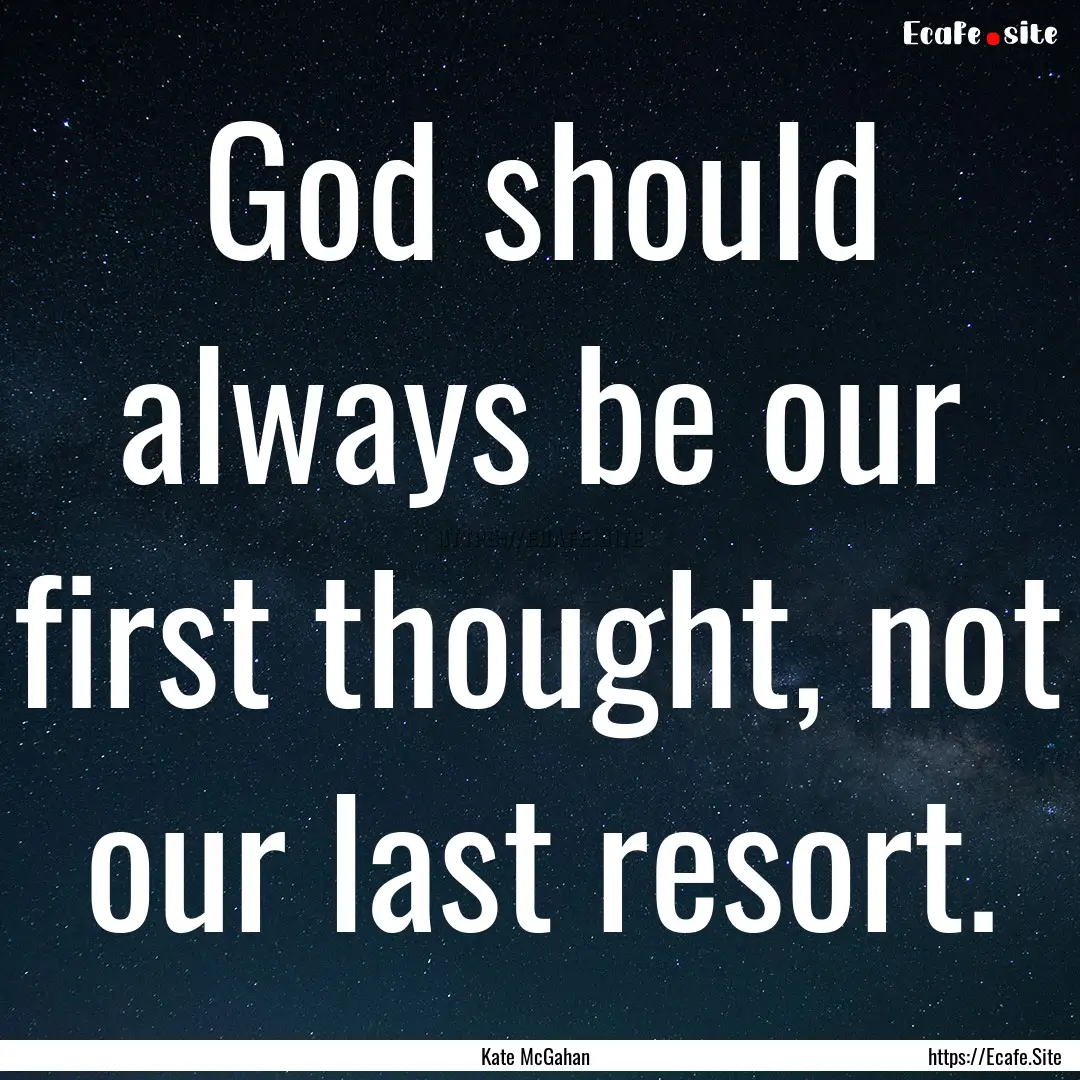 God should always be our first thought, not.... : Quote by Kate McGahan