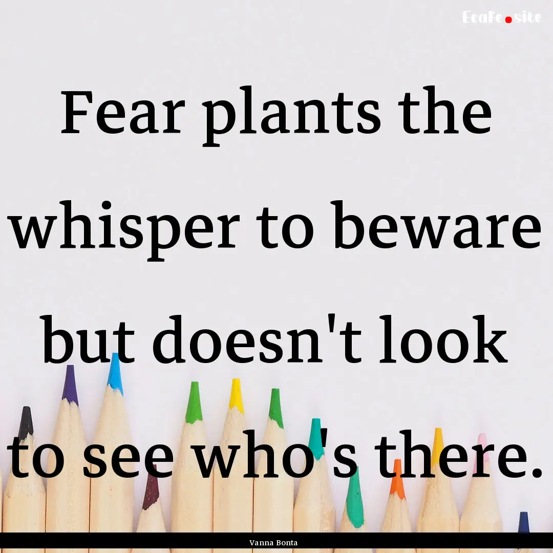 Fear plants the whisper to beware but doesn't.... : Quote by Vanna Bonta