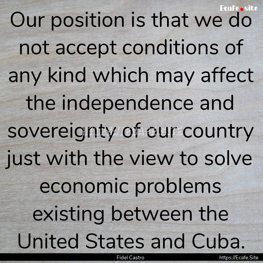 Our position is that we do not accept conditions.... : Quote by Fidel Castro