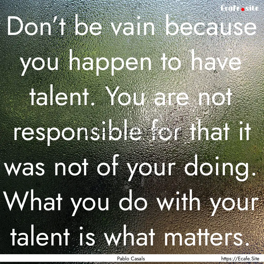 Don’t be vain because you happen to have.... : Quote by Pablo Casals