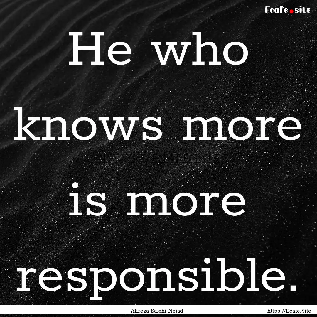 He who knows more is more responsible. : Quote by Alireza Salehi Nejad