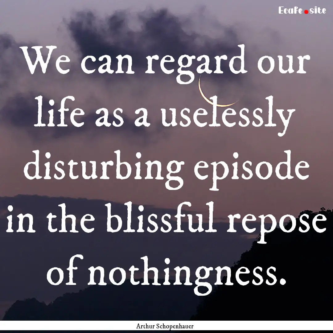 We can regard our life as a uselessly disturbing.... : Quote by Arthur Schopenhauer