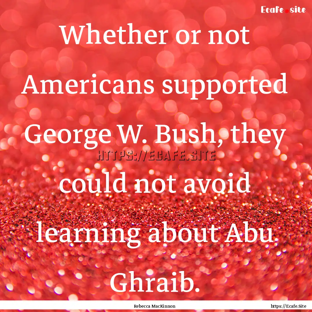 Whether or not Americans supported George.... : Quote by Rebecca MacKinnon