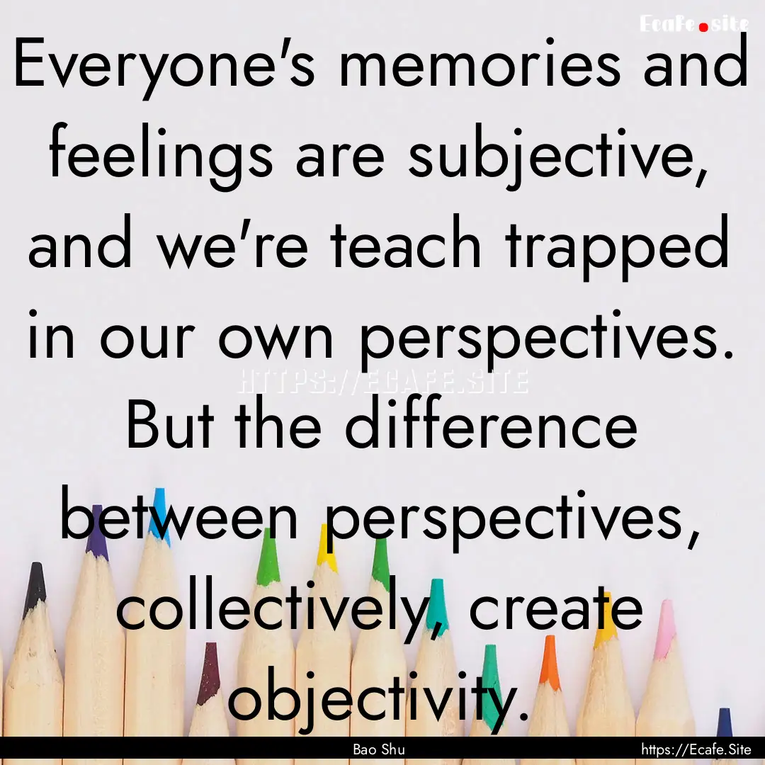 Everyone's memories and feelings are subjective,.... : Quote by Bao Shu