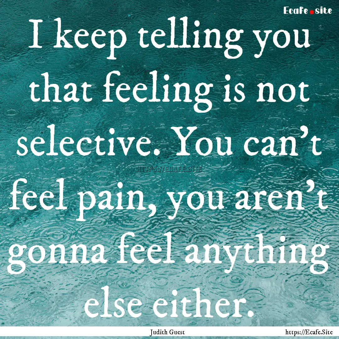 I keep telling you that feeling is not selective..... : Quote by Judith Guest