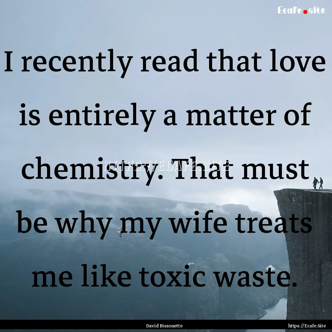 I recently read that love is entirely a matter.... : Quote by David Bissonette