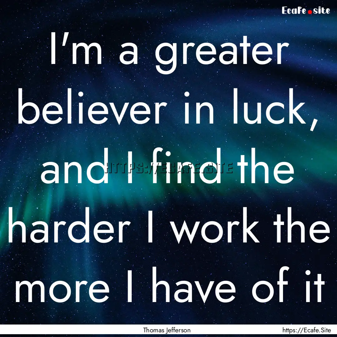 I'm a greater believer in luck, and I find.... : Quote by Thomas Jefferson