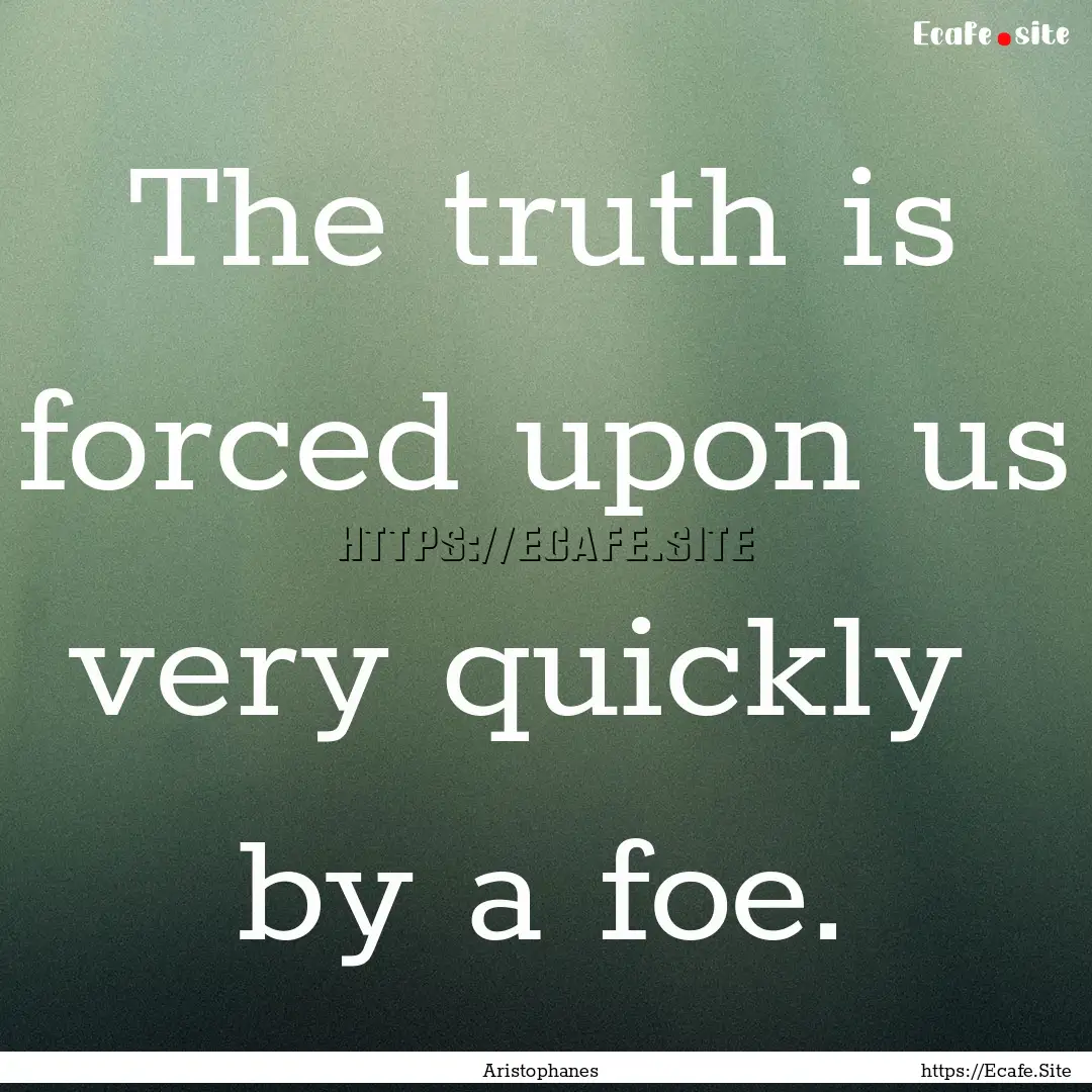 The truth is forced upon us very quickly.... : Quote by Aristophanes