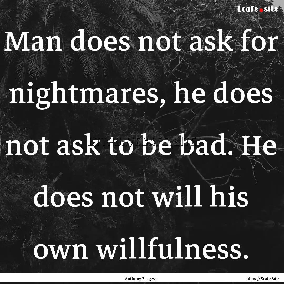 Man does not ask for nightmares, he does.... : Quote by Anthony Burgess