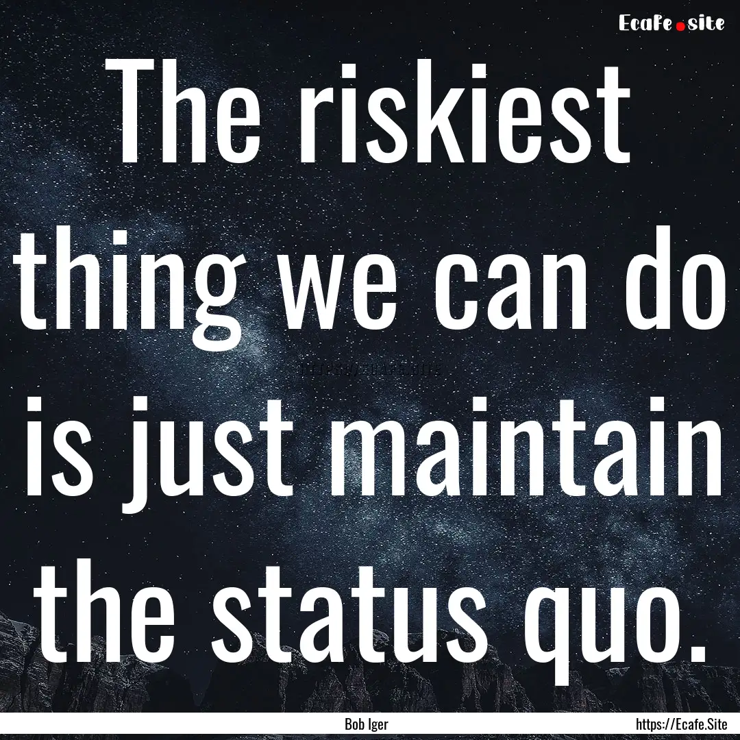 The riskiest thing we can do is just maintain.... : Quote by Bob Iger