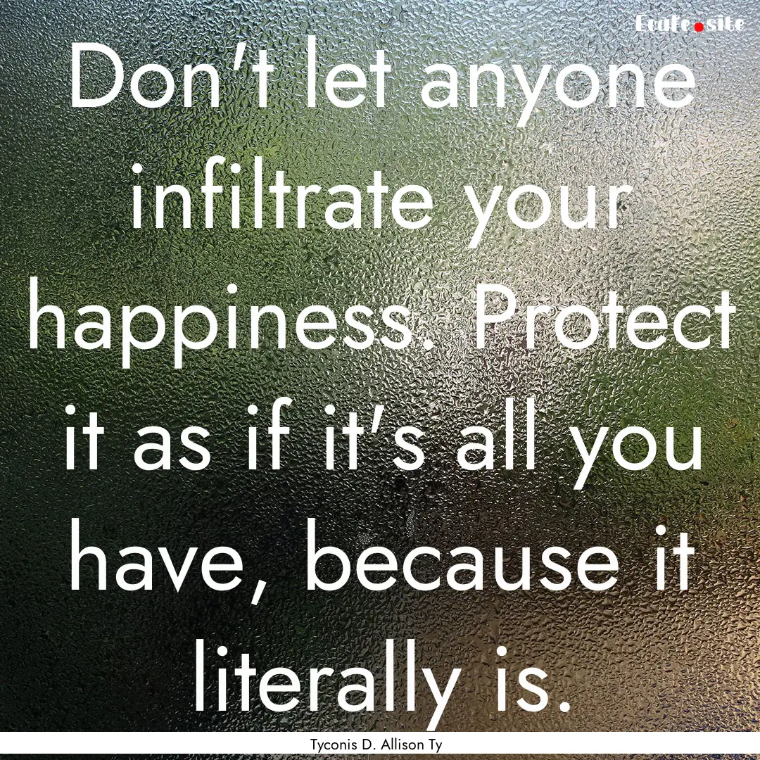 Don't let anyone infiltrate your happiness..... : Quote by Tyconis D. Allison Ty