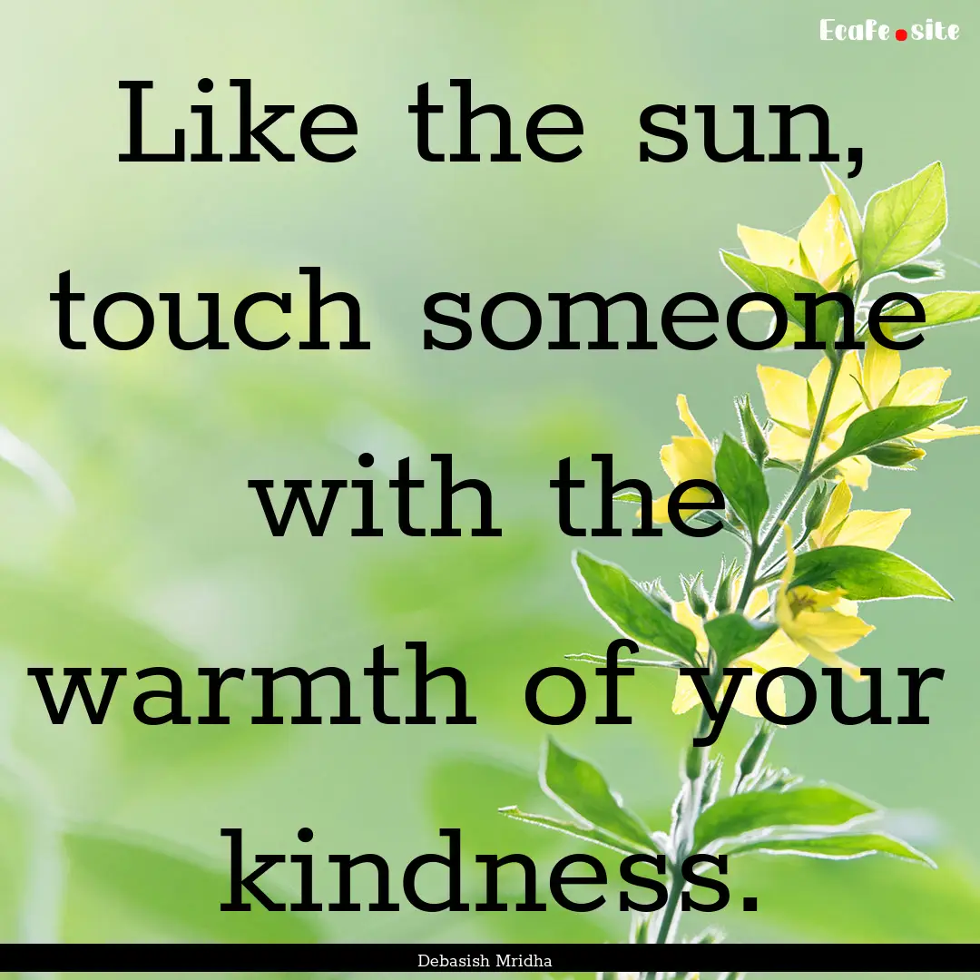 Like the sun, touch someone with the warmth.... : Quote by Debasish Mridha